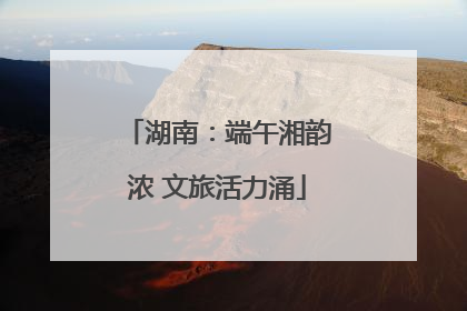 湖南：端午湘韵浓 文旅活力涌