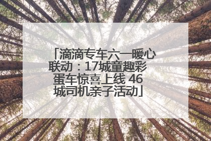 滴滴专车六一暖心联动：17城童趣彩蛋车惊喜上线 46城司机亲子活动