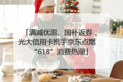 满减优惠、国补返券，光大信用卡携手京东点燃“618”消费热潮
