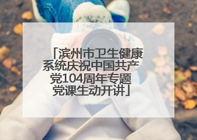 滨州市卫生健康系统庆祝中国共产党104周年专题党课生动开讲