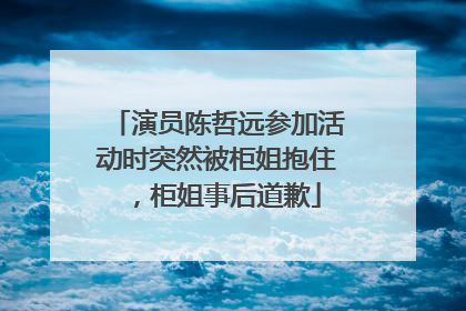 演员陈哲远参加活动时突然被柜姐抱住，柜姐事后道歉