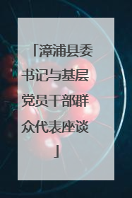 漳浦县委书记与基层党员干部群众代表座谈