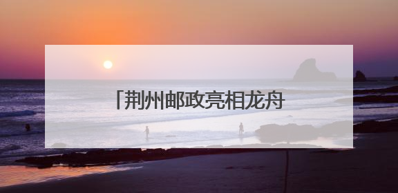 荆州邮政亮相龙舟赛 临时邮局“把荆州寄给世界”