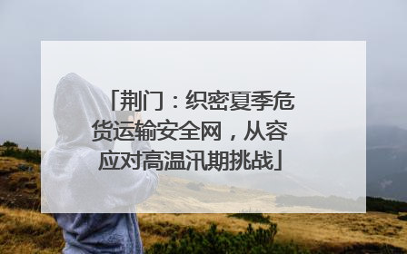 荆门：织密夏季危货运输安全网，从容应对高温汛期挑战