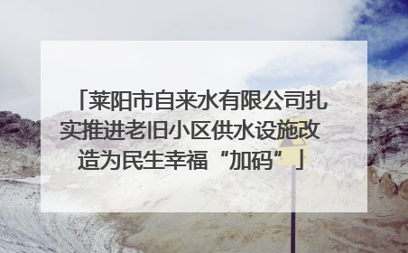 莱阳市自来水有限公司扎实推进老旧小区供水设施改造为民生幸福“加码”