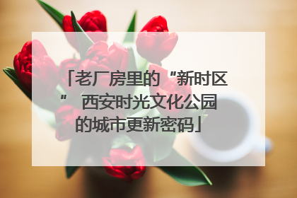老厂房里的“新时区” 西安时光文化公园的城市更新密码