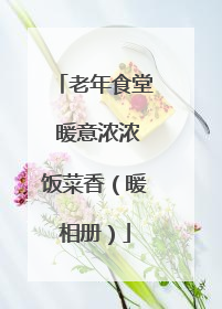 老年食堂 暖意浓浓饭菜香（暖相册）