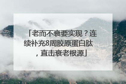 老而不衰要实现？连续补充8周胶原蛋白肽，直击衰老根源