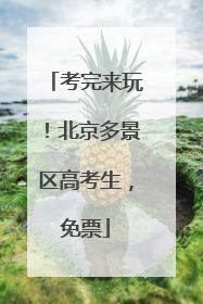 考完来玩！北京多景区高考生，免票