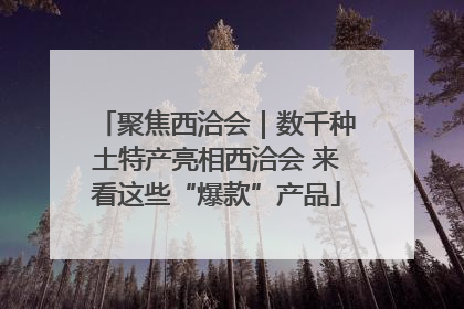 聚焦西洽会｜数千种土特产亮相西洽会 来看这些“爆款”产品
