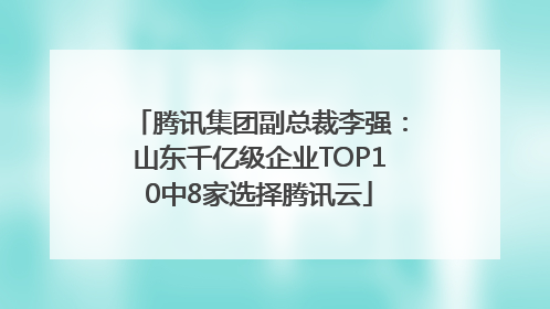 腾讯集团副总裁李强：山东千亿级企业TOP10中8家选择腾讯云