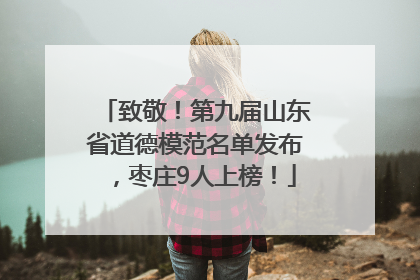 致敬！第九届山东省道德模范名单发布，枣庄9人上榜！