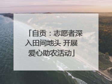 自贡：志愿者深入田间地头 开展爱心助农活动