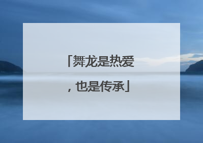 舞龙是热爱，也是传承