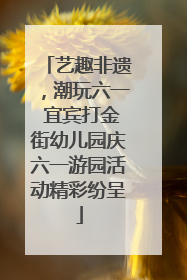 艺趣非遗，潮玩六一 宜宾打金街幼儿园庆六一游园活动精彩纷呈