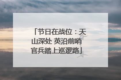 节日在战位：天山深处 英沿前哨官兵踏上巡逻路