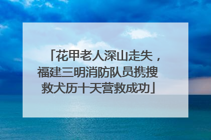 花甲老人深山走失，福建三明消防队员携搜救犬历十天营救成功
