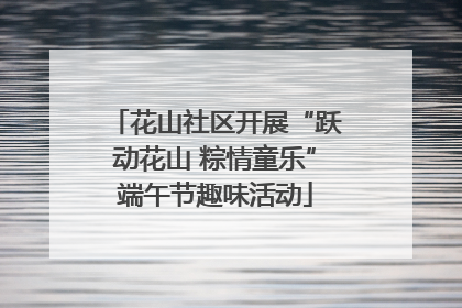花山社区开展“跃动花山 粽情童乐”端午节趣味活动