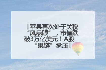 苹果再次处于关税“风暴眼”，市值跌破3万亿美元！A股“果链”承压