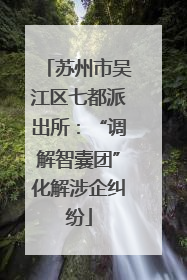 苏州市吴江区七都派出所：“调解智囊团”化解涉企纠纷