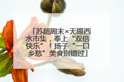 苏超周末×无锡西水市集，奉上“双倍快乐”！扬子“一口乡愁”美食别错过
