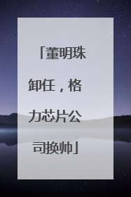 董明珠卸任，格力芯片公司换帅