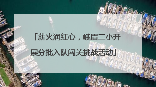 薪火润红心，峨眉二小开展分批入队闯关挑战活动