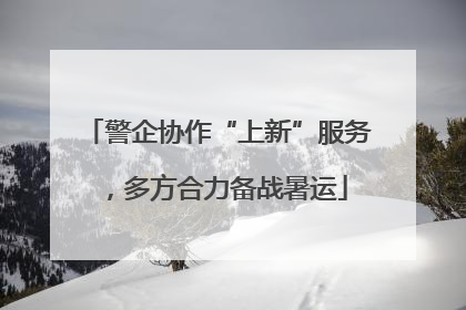 警企协作“上新”服务，多方合力备战暑运