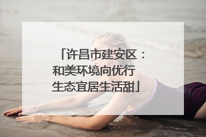 许昌市建安区：和美环境向优行 生态宜居生活甜
