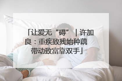 让爱无“碍”｜许加良：重疾致残始种藕 带动致富靠双手