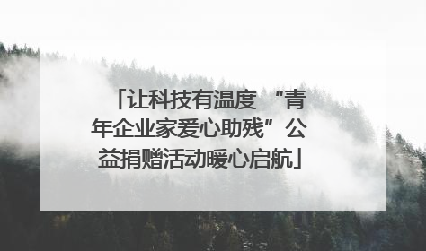 让科技有温度 “青年企业家爱心助残”公益捐赠活动暖心启航