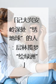 记大兴安岭深处“绣地球”的人：层林揽梦“绘绿洲”