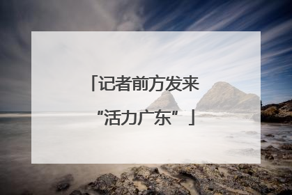 记者前方发来“活力广东”