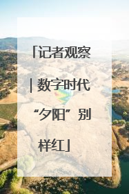 记者观察｜数字时代“夕阳”别样红