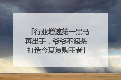 行业增速第一黑马再出手，爷爷不泡茶打造今夏复购王者