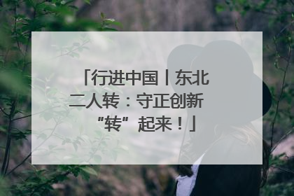 行进中国丨东北二人转：守正创新“转”起来！