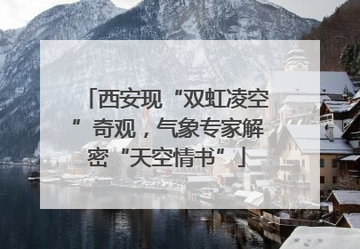 西安现“双虹凌空”奇观，气象专家解密“天空情书”