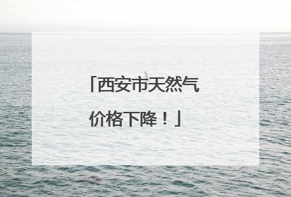 西安市天然气价格下降！