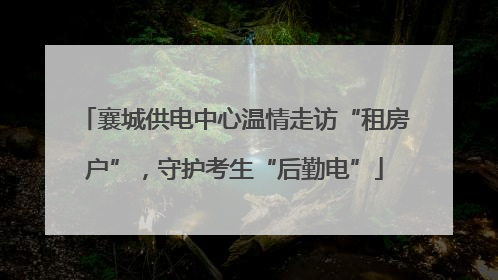 襄城供电中心温情走访“租房户”，守护考生“后勤电”