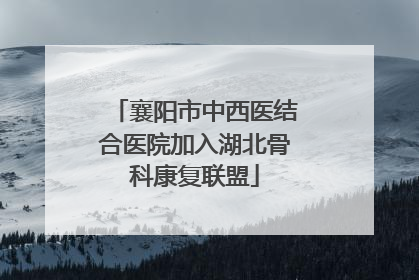 襄阳市中西医结合医院加入湖北骨科康复联盟