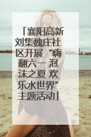 襄阳高新刘集魏庄社区开展“嗨翻六一 泡沫之夏 欢乐水世界”主题活动