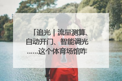追光｜流量测算、自动开门、智能调光……这个体育场馆咋这么先进？