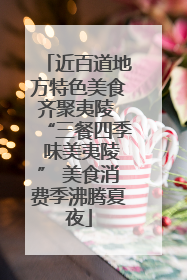 近百道地方特色美食齐聚夷陵 “三餐四季 味美夷陵” 美食消费季沸腾夏夜