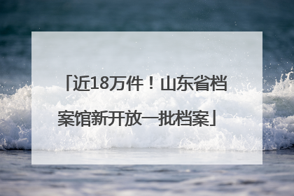近18万件！山东省档案馆新开放一批档案