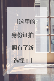 这里的身份证拍照有了新选择！