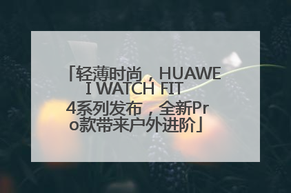 轻薄时尚，HUAWEI WATCH FIT 4系列发布，全新Pro款带来户外进阶