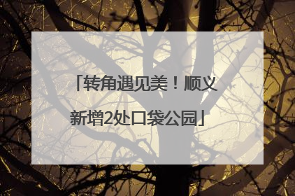 转角遇见美！顺义新增2处口袋公园