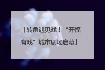转角遇见戏！“开福有戏”城市剧场启幕