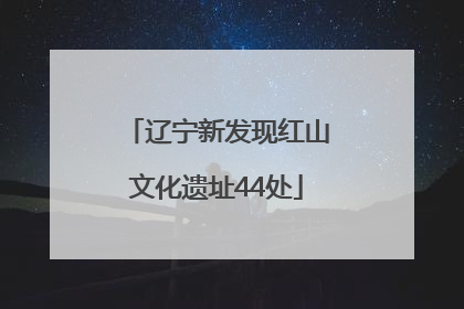 辽宁新发现红山文化遗址44处