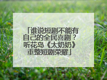 谁说短剧不能有自己的全民喜剧？听花岛《太奶奶》重整短剧荣耀
